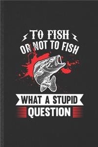 To Fish or Not to Fish What a Stupid Question