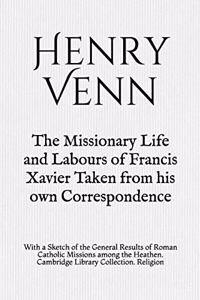 The Missionary Life and Labours of Francis Xavier Taken from his own Correspondence