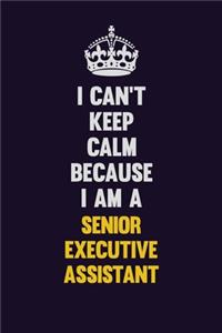 I Can't Keep Calm Because I Am A Senior Executive Assistant