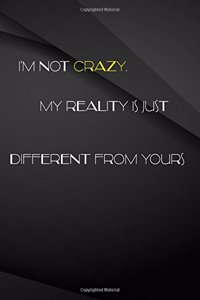 I'm not crazy. My reality is just different from yours.