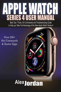 Apple Watch Series 4 User Manual: Best Tips / Tricks, Siri Commands and Troubleshooting Guide to Help You Take Full Advantage of the New Apple Watch Series 4