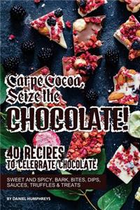 Carpe Cocoa, Seize the Chocolate!: 40 Recipes to Celebrate Chocolate - Sweet and Spicy; Bark, Bites, Dips, Sauces, Truffles Treats