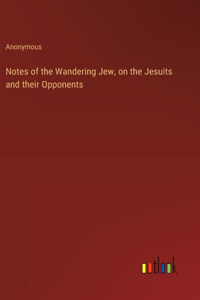 Notes of the Wandering Jew, on the Jesuits and their Opponents