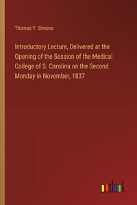 Introductory Lecture, Delivered at the Opening of the Session of the Medical College of S. Carolina on the Second Monday in November, 1837