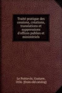 Traite pratique des cessions, creations, translations et suppressions d'offices publies et ministeriels