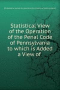 Statistical View of the Operation of the Penal Code of Pennsylvania to which is Added a View of