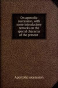 On apostolic succession, with some introductory remarks on the special character of the present .