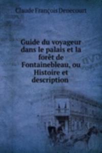 Guide du voyageur dans le palais et la foret de Fontainebleau, ou Histoire et description .