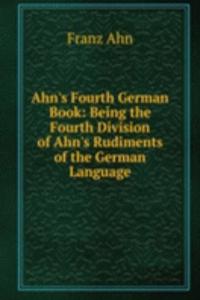 Ahn's Fourth German Book: Being the Fourth Division of Ahn's Rudiments of the German Language