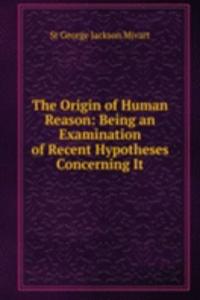 Origin of Human Reason: Being an Examination of Recent Hypotheses Concerning It
