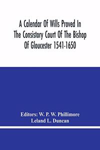 Calendar Of Wills Proved In The Consistory Court Of The Bishop Of Gloucester 1541-1650 With An Appendix Of Dispersed Wills And Wills Proved In The Peculiar Courts Of Bibury And Bishop'S Cleebe With Indies Nominum Et Locorum