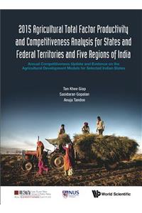 2015 Agricultural Total Factor Productivity And Competitiveness Analysis For States And Federal Territories And Five Regions Of India: Annual Competitiveness Update And Evidence On The Agricultural Development Models For Selected Indian States
