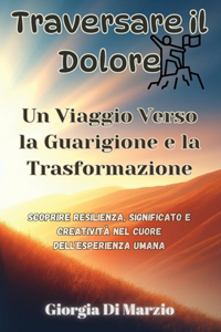 Traversare il Dolore: Un Viaggio Verso la Guarigione e la Trasformazione: Scoprire Resilienza, Significato e Creatività nel Cuore dell'Esperienza Umana