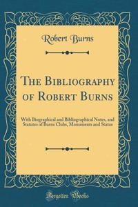 The Bibliography of Robert Burns: With Biographical and Bibliographical Notes, and Statutes of Burns Clubs, Monuments and Status (Classic Reprint)