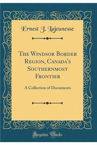 The Windsor Border Region, Canada's Southernmost Frontier: A Collection of Documents (Classic Reprint)