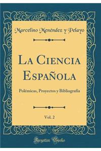 La Ciencia Espaï¿½ola, Vol. 2: Polï¿½micas, Proyectos Y Bibliografï¿½a (Classic Reprint)