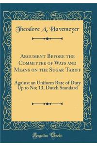 Argument Before the Committee of Ways and Means on the Sugar Tariff: Against an Uniform Rate of Duty Up to No; 13, Dutch Standard (Classic Reprint)