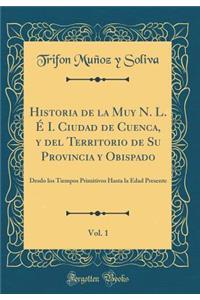 Historia de la Muy N. L. Ã? I. Ciudad de Cuenca, Y del Territorio de Su Provincia Y Obispado, Vol. 1: Desdo Los Tiempos Primitivos Hasta La Edad Presente (Classic Reprint)