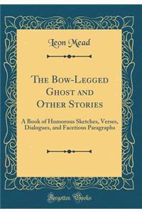 The Bow-Legged Ghost and Other Stories: A Book of Humorous Sketches, Verses, Dialogues, and Facetious Paragraphs (Classic Reprint)