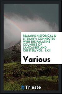 Remains Historical & literary; connected with the palatine counties of Lancaster and Chester; Vol.  LXII