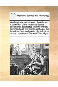 Washington's Monuments of Patriotism. a Collection of the Most Interesting Documents, Connected with the Military Command and Civil Administration of the American Hero and Patriot. an Eulogium on the Character of General Washington