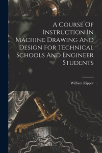 Course Of Instruction In Machine Drawing And Design For Technical Schools And Engineer Students