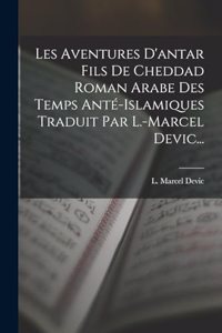 Les Aventures D'antar Fils De Cheddad Roman Arabe Des Temps Anté-islamiques Traduit Par L.-marcel Devic...