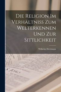 Religion im Verhältniss zum Welterkennen und zur Sittlichkeit