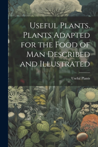 Useful Plants. Plants Adapted for the Food of Man Described and Illustrated
