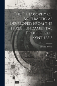 Philosophy of Arithmetic as Developed From the Three Fundamental Processes of Synthesis