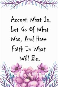 Accept What Is, Let Go Of What Was, And Have Faith In What Will Be.
