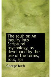 The Soul; Or, an Inquiry Into Scriptural Psychology, as Developed by the Use of the Terms, Soul, SPI