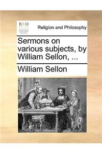 Sermons on Various Subjects, by William Sellon, ...