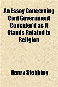 An Essay Concerning Civil Government Consider'd as It Stands Related to Religion