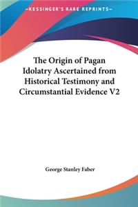 Origin of Pagan Idolatry Ascertained from Historical Testimony and Circumstantial Evidence V2