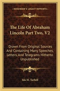 Life of Abraham Lincoln Part Two, V2: Drawn from Original Sources and Containing Many Speeches, Letters, and Telegrams Hitherto Unpublished