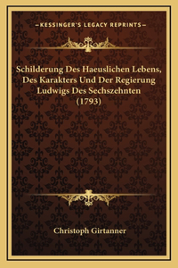 Schilderung Des Haeuslichen Lebens, Des Karakters Und Der Regierung Ludwigs Des Sechszehnten (1793)