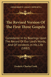 Revised Version Of The First Three Gospels: Considered In Its Bearings Upon The Record Of Our Lord's Words, And Of Incidents In His Life (1882)