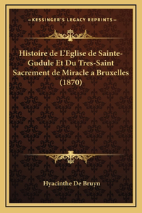 Histoire de L'Eglise de Sainte-Gudule Et Du Tres-Saint Sacrement de Miracle a Bruxelles (1870)
