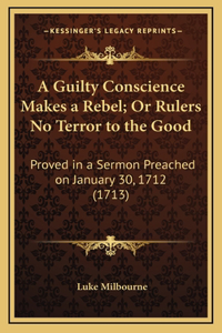 A Guilty Conscience Makes a Rebel; Or Rulers No Terror to the Good