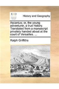 Ascanius; Or, the Young Adventurer, a True History. Translated from a Manuscript Privately Handed about at the Court of Versailles. ...