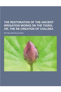 The Restoration of the Ancient Irrigation Works on the Tigris, Or, the Re-Creation of Chaldea