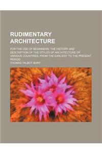 Rudimentary Architecture; For the Use of Beginners. the History and Description of the Styles of Architecture of Various Countries, from the Earliest