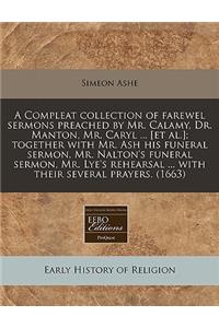 A Compleat Collection of Farewel Sermons Preached by Mr. Calamy, Dr. Manton, Mr. Caryl ... [Et Al.]; Together with Mr. Ash His Funeral Sermon, Mr. Nalton's Funeral Sermon, Mr. Lye's Rehearsal ... with Their Several Prayers. (1663)