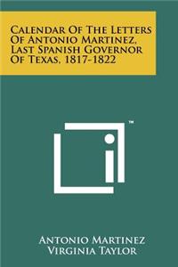 Calendar of the Letters of Antonio Martinez, Last Spanish Governor of Texas, 1817-1822