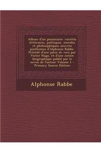 Album d'un pessimiste; variétés littéraires, politiques, morales et philosophiques; oeuvres posthumes d'Alphonse Rabbe. Précédé d'une pièce de vers par Victor Hugo, et d'une notice biographique publié par le neveu de l'auteur Volume 1