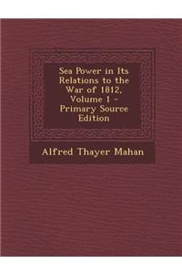 Sea Power in Its Relations to the War of 1812, Volume 1