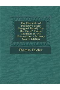 The Elements of Deductive Logic: Designed Mainly for the Use of Junior Students in the Universities - Primary Source Edition