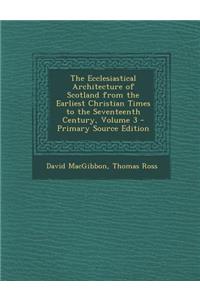 The Ecclesiastical Architecture of Scotland from the Earliest Christian Times to the Seventeenth Century, Volume 3