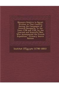 Memoirs Relative to Egypt: Written in That Country During the Campaigns of General Bonaparte, in the Years 1798 and 1799, by the Learned and Scie: Written in That Country During the Campaigns of General Bonaparte, in the Years 1798 and 1799, by the Learned and Scie